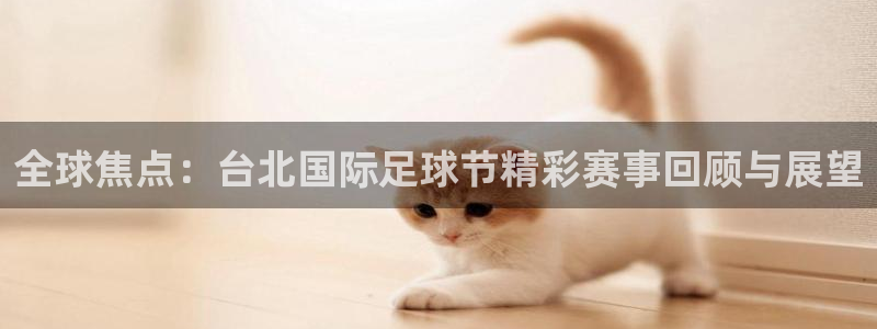 MK体育官网登录入口：全球焦点：台北国际足球节精彩赛事回顾与