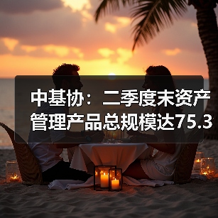 中基协:二季度末资产管理产品总规模达75.38万亿元(图2) 中基协:二季度末资产管理产品总规模达75.38万亿元(图2)