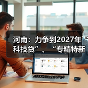 河南：力争到2027年“科技贷”、“专精特新贷”累计放款1000亿元以上（图3）