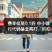 费率低至0.1折 中小银行代销基金再打“折扣牌”(图1) 费率低至0.1折 中小银行代销基金再打“折扣牌”(图1)