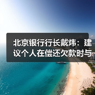 北京银行行长戴炜：建议个人在偿还欠款时与金融机构确认金额和还款状态（图2）