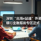 深圳“出海e站通”外资银行金融服务专区正式上线发布(图3) 深圳“出海e站通”外资银行金融服务专区正式上线发布(图3)