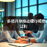 多措并举推动银行减费让利(图1) 多措并举推动银行减费让利(图1)