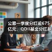 公募一季度分红逾675亿元，QDII基金分红暴增（图4）