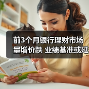 前3个月银行理财市场量增价跌 业绩基准或延续下行(图3) 前3个月银行理财市场量增价跌 业绩基准或延续下行(图3)
