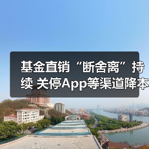 基金直销“断舍离”持续 关停App等渠道降本增效(图4) 基金直销“断舍离”持续 关停App等渠道降本增效(图4)
