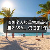深圳个人经营贷利率低至2.35%,仍低于1年期LPR65个基点(图4) 深圳个人经营贷利率低至2.35%,仍低于1年期LPR65个基点(图4)