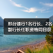 邢台银行1名行长、2名副行长任职资格同日获批(图1) 邢台银行1名行长、2名副行长任职资格同日获批(图1)