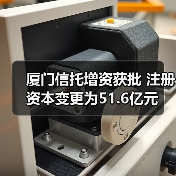 厦门信托增资获批 注册资本变更为51.6亿元(图1) 厦门信托增资获批 注册资本变更为51.6亿元(图1)
