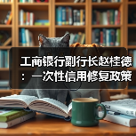 工商银行副行长赵桂德:一次性信用修复政策有利于重塑客户关系(图2) 工商银行副行长赵桂德:一次性信用修复政策有利于重塑客户关系(图2)