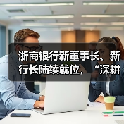 浙商银行新董事长、新行长陆续就位,“深耕浙江”战略进入新阶段(图2) 浙商银行新董事长、新行长陆续就位,“深耕浙江”战略进入新阶段(图2)