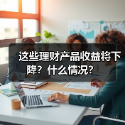这些理财产品收益将下降？什么情况？（图1）