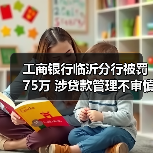 工商银行临沂分行被罚75万 涉贷款管理不审慎等(图2) 工商银行临沂分行被罚75万 涉贷款管理不审慎等(图2)