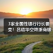3家全国性银行行长要变！吕临华空降浙商银行，邮储银行将迎中信老将（图1）