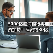 5000亿威海银行再迎国资加持!斥资约30亿,三方国资集体“输血”(图1) 5000亿威海银行再迎国资加持!斥资约30亿,三方国资集体“输血”(图1)