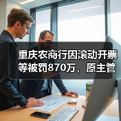重庆农商行因滚动开票等被罚870万,原主管财务的副行长和首席审贷官被终身禁业(图2) 重庆农商行因滚动开票等被罚870万,原主管财务的副行长和首席审贷官被终身禁业(图2)