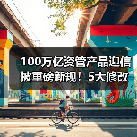 100万亿资管产品迎信披重磅新规！5大修改要点，防止“业绩昙花一现”（图1）