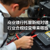 商业银行托管新规对银行业合规经营带来哪些新课题（图1）