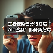 工行安徽省分行打造“AI+金融”服务新范式 赋能安徽跑出汽车“首位产业”加速度(图2) 工行安徽省分行打造“AI+金融”服务新范式 赋能安徽跑出汽车“首位产业”加速度(图2)