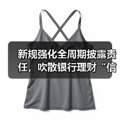 新规强化全周期披露责任,吹散银行理财“信息迷雾”(图1) 新规强化全周期披露责任,吹散银行理财“信息迷雾”(图1)