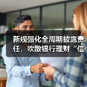 新规强化全周期披露责任,吹散银行理财“信息迷雾”(图2) 新规强化全周期披露责任,吹散银行理财“信息迷雾”(图2)