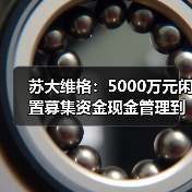 苏大维格:5000万元闲置募集资金现金管理到期赎回,获收益72.75万元(图3) 苏大维格:5000万元闲置募集资金现金管理到期赎回,获收益72.75万元(图3)