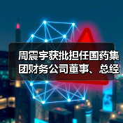 周震宇获批担任国药集团财务公司董事、总经理(图4) 周震宇获批担任国药集团财务公司董事、总经理(图4)