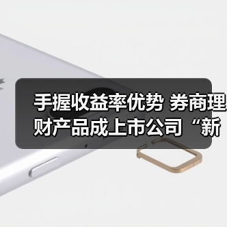 手握收益率优势 券商理财产品成上市公司“新宠”(图1) 手握收益率优势 券商理财产品成上市公司“新宠”(图1)