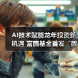 AI技术赋能龙年投资新机遇 富国基金首发“固收+”新品(图2) AI技术赋能龙年投资新机遇 富国基金首发“固收+”新品(图2)