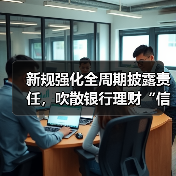新规强化全周期披露责任,吹散银行理财“信息迷雾”(图2) 新规强化全周期披露责任,吹散银行理财“信息迷雾”(图2)
