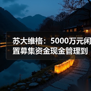 苏大维格:5000万元闲置募集资金现金管理到期赎回,获收益72.75万元(图2) 苏大维格:5000万元闲置募集资金现金管理到期赎回,获收益72.75万元(图2)