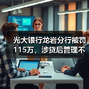 光大银行龙岩分行被罚115万，涉贷后管理不到位等（图1）