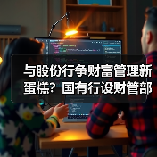 与股份行争财富管理新蛋糕？国有行设财管部门 ，竞争力何在（图1）