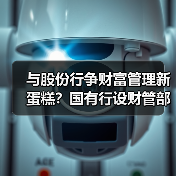 与股份行争财富管理新蛋糕？国有行设财管部门 ，竞争力何在（图2）