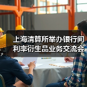 上海清算所举办银行间利率衍生品业务交流会(图1) 上海清算所举办银行间利率衍生品业务交流会(图1)