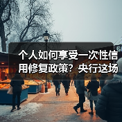 个人如何享受一次性信用修复政策?央行这场发布会全都告诉你(图3) 个人如何享受一次性信用修复政策?央行这场发布会全都告诉你(图3)