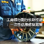 工商银行副行长赵桂德:一次性信用修复政策有利于重塑客户关系(图2) 工商银行副行长赵桂德:一次性信用修复政策有利于重塑客户关系(图2)