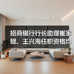 招商银行行长助理崔家鲲、王兴海任职资格均获核准(图3) 招商银行行长助理崔家鲲、王兴海任职资格均获核准(图3)