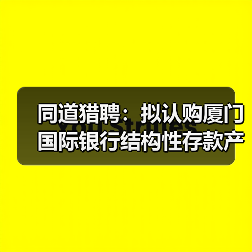 同道猎聘:拟认购厦门国际银行结构性存款产品合计1.4亿元(图4) 同道猎聘:拟认购厦门国际银行结构性存款产品合计1.4亿元(图4)