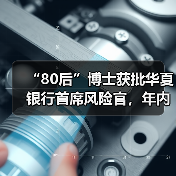 “80后”博士获批华夏银行首席风险官，年内高管接连换新（图1）