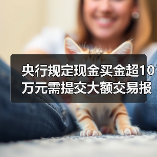 央行规定现金买金超10万元需提交大额交易报告(图2) 央行规定现金买金超10万元需提交大额交易报告(图2)
