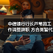 中信银行行长芦苇因工作调整辞职 方合英暂代履职(图3) 中信银行行长芦苇因工作调整辞职 方合英暂代履职(图3)