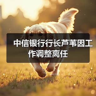 中信银行行长芦苇因工作调整离任(图1) 中信银行行长芦苇因工作调整离任(图1)