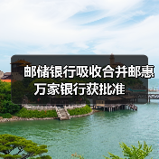 邮储银行吸收合并邮惠万家银行获批准（图4）