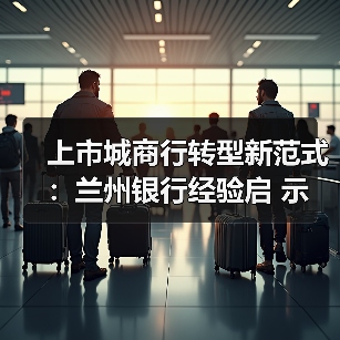 上市城商行转型新范式:兰州银行经验启 示(图2) 上市城商行转型新范式:兰州银行经验启 示(图2)