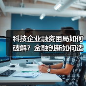 科技企业融资困局如何破解？金融创新如何适配全生命周期（图1）