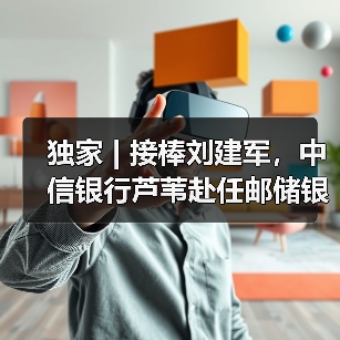 独家 | 接棒刘建军,中信银行芦苇赴任邮储银行(图1) 独家 | 接棒刘建军,中信银行芦苇赴任邮储银行(图1)