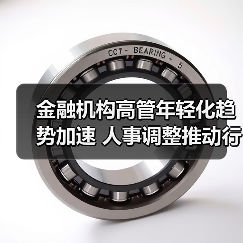 金融机构高管年轻化趋势加速 人事调整推动行业变革（图1）