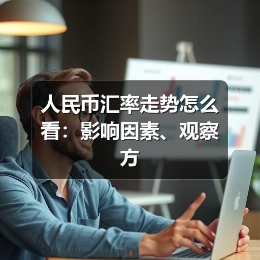 人民币汇率走势怎么看:影响因素、观察方法与风险提示