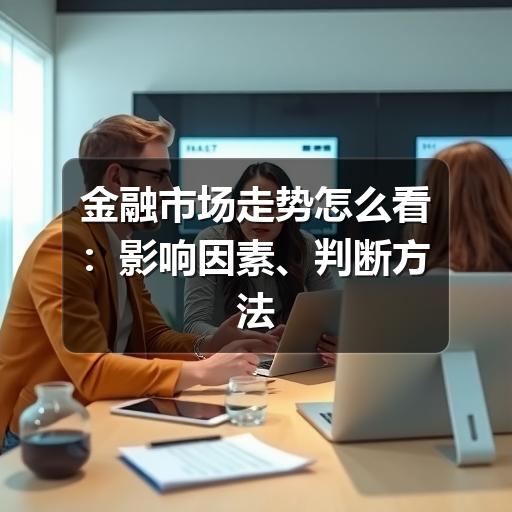 金融市场走势怎么看:影响因素、判断方法与风险提醒